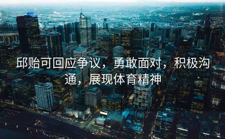 邱貽可回應爭議，勇敢面對，積極溝通，展現體育精神