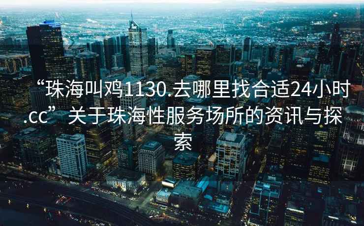 “珠海叫雞1130.去哪里找合適24小時(shí).cc”關(guān)于珠海性服務(wù)場(chǎng)所的資訊與探索