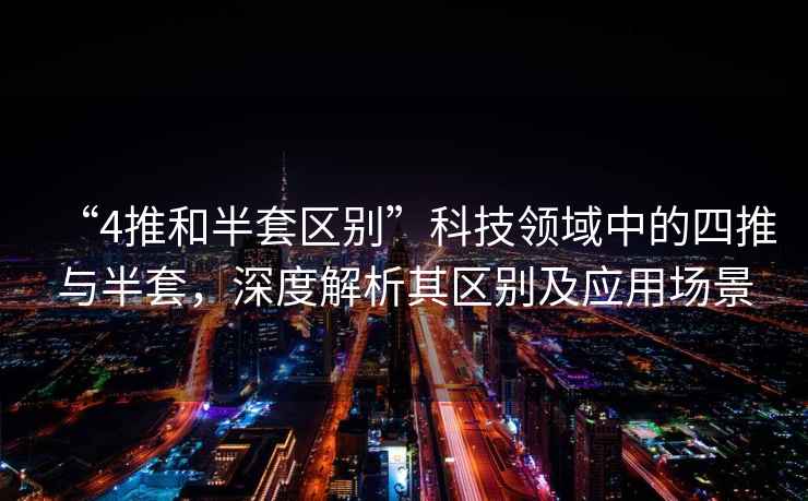“4推和半套區別”科技領(lǐng)域中的四推與半套，深度解析其區別及應用場(chǎng)景