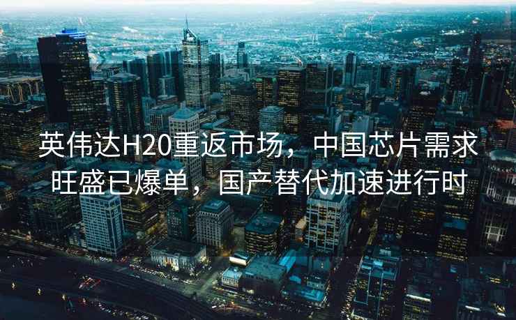 英偉達H20重返市場(chǎng)，中國芯片需求旺盛已爆單，國產(chǎn)替代加速進(jìn)行時(shí)