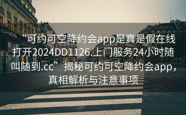 “可約可空降約會(huì )app是真是假在線(xiàn)打開(kāi)2024DD1126.上門(mén)服務(wù)24小時(shí)隨叫隨到.cc”揭秘可約可空降約會(huì )app，真相解析與注意事項