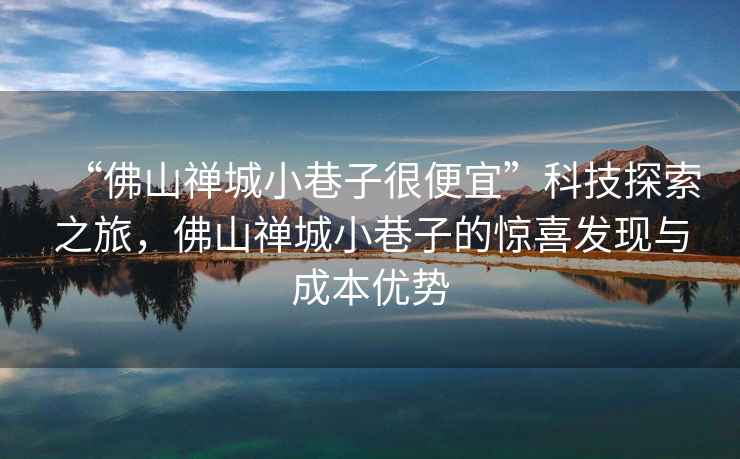 “佛山禪城小巷子很便宜”科技探索之旅，佛山禪城小巷子的驚喜發(fā)現與成本優(yōu)勢