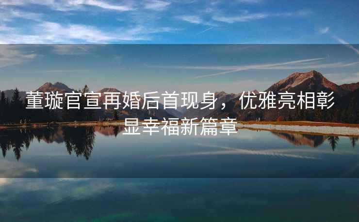 董璇官宣再婚后首現身，優(yōu)雅亮相彰顯幸福新篇章