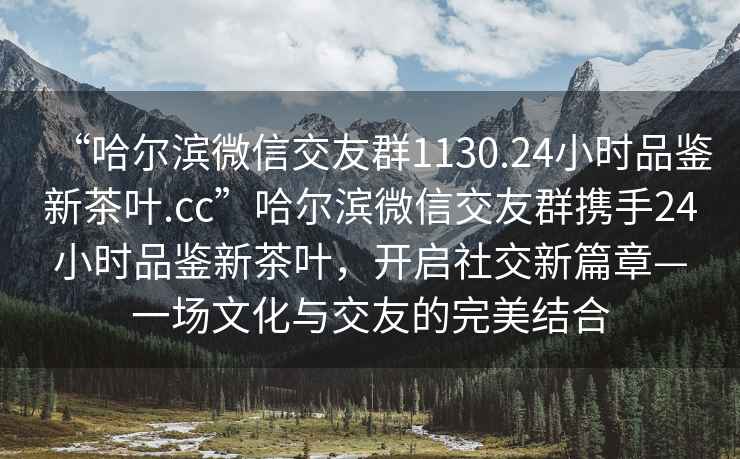“哈爾濱微信交友群1130.24小時(shí)品鑒新茶葉.cc”哈爾濱微信交友群攜手24小時(shí)品鑒新茶葉，開(kāi)啟社交新篇章—一場(chǎng)文化與交友的完美結合