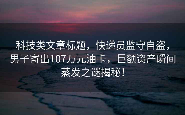 科技類(lèi)文章標題，快遞員監守自盜，男子寄出107萬(wàn)元油卡，巨額資產(chǎn)瞬間蒸發(fā)之謎揭秘！