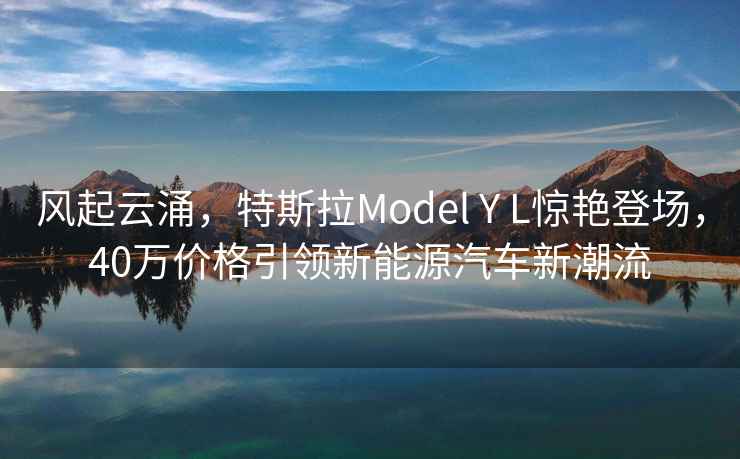 風(fēng)起云涌，特斯拉Model Y L驚艷登場(chǎng)，40萬(wàn)價(jià)格引領(lǐng)新能源汽車(chē)新潮流