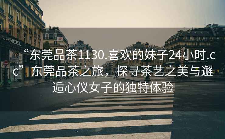 “東莞品茶1130.喜歡的妹子24小時(shí).cc”東莞品茶之旅，探尋茶藝之美與邂逅心儀女子的獨特體驗