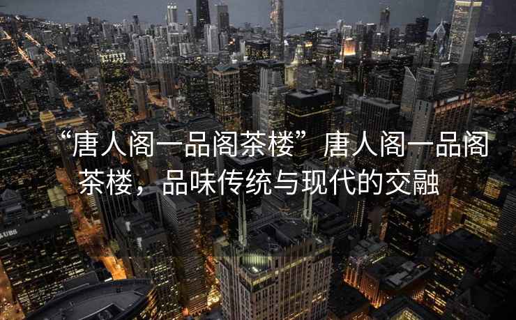 “唐人閣一品閣茶樓”唐人閣一品閣茶樓，品味傳統與現代的交融