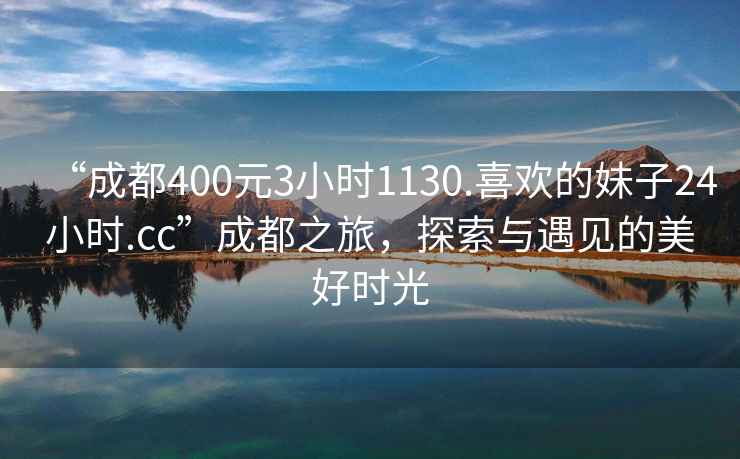 “成都400元3小時(shí)1130.喜歡的妹子24小時(shí).cc”成都之旅，探索與遇見(jiàn)的美好時(shí)光