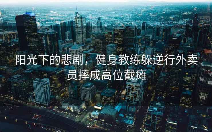 陽(yáng)光下的悲劇，健身教練躲逆行外賣(mài)員摔成高位截癱