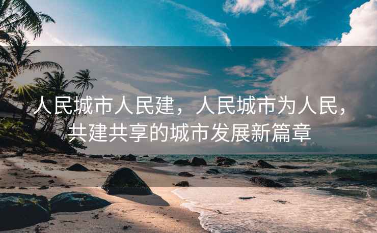 人民城市人民建，人民城市為人民，共建共享的城市發(fā)展新篇章