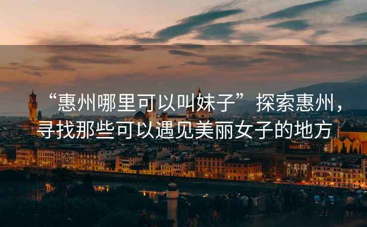 “惠州哪里可以叫妹子”探索惠州，尋找那些可以遇見(jiàn)美麗女子的地方