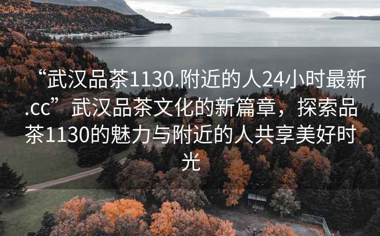 “武漢品茶1130.附近的人24小時(shí)最新.cc”武漢品茶文化的新篇章，探索品茶1130的魅力與附近的人共享美好時(shí)光