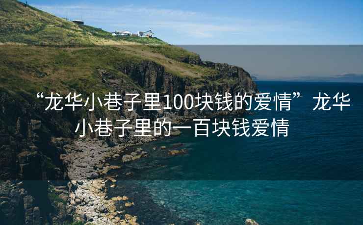 “龍華小巷子里100塊錢(qián)的愛(ài)情”龍華小巷子里的一百塊錢(qián)愛(ài)情