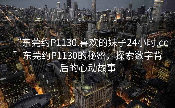 “東莞約P1130.喜歡的妹子24小時(shí).cc”東莞約P1130的秘密，探索數字背后的心動(dòng)故事