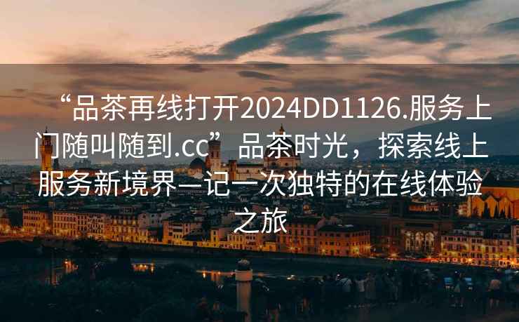 “品茶再線(xiàn)打開(kāi)2024DD1126.服務(wù)上門(mén)隨叫隨到.cc”品茶時(shí)光，探索線(xiàn)上服務(wù)新境界—記一次獨特的在線(xiàn)體驗之旅