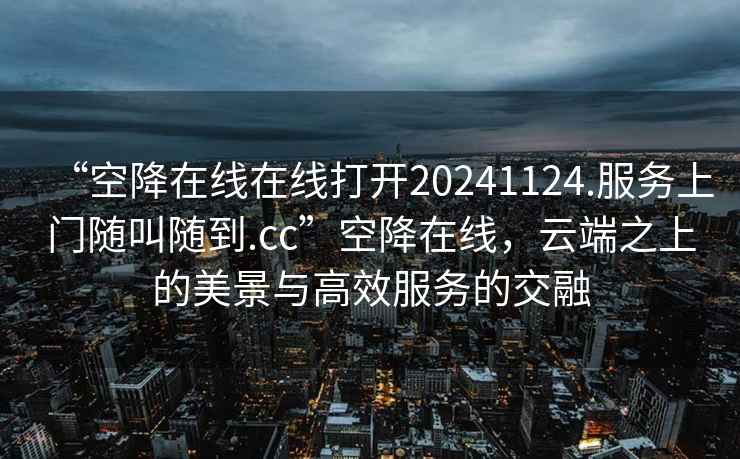 “空降在線(xiàn)在線(xiàn)打開(kāi)20241124.服務(wù)上門(mén)隨叫隨到.cc”空降在線(xiàn)，云端之上的美景與高效服務(wù)的交融