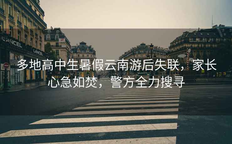 多地高中生暑假云南游后失聯(lián)，家長(cháng)心急如焚，警方全力搜尋