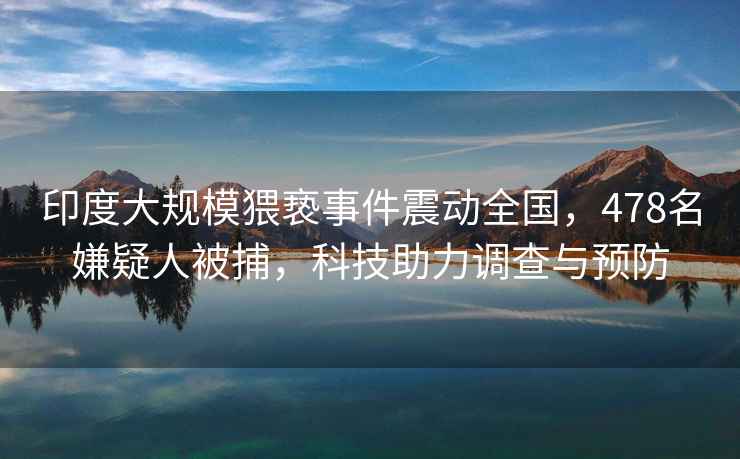 印度大規模猥褻事件震動(dòng)全國，478名嫌疑人被捕，科技助力調查與預防