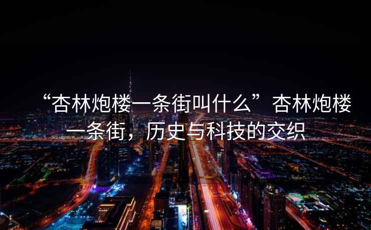 “杏林炮樓一條街叫什么”杏林炮樓一條街，歷史與科技的交織