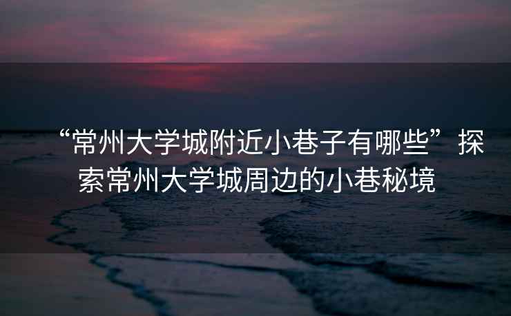 “常州大學(xué)城附近小巷子有哪些”探索常州大學(xué)城周邊的小巷秘境