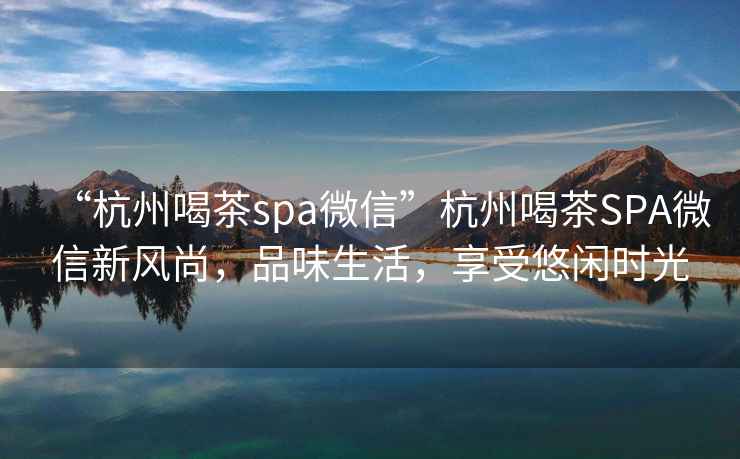 “杭州喝茶spa微信”杭州喝茶SPA微信新風(fēng)尚，品味生活，享受悠閑時(shí)光