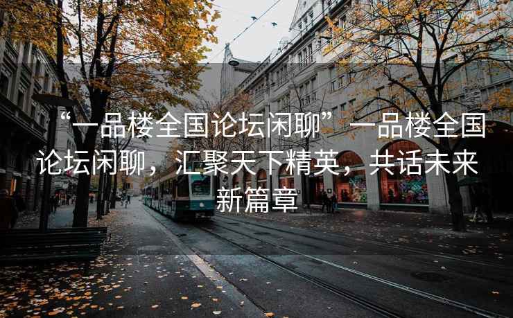 “一品樓全國論壇閑聊”一品樓全國論壇閑聊，匯聚天下精英，共話(huà)未來(lái)新篇章