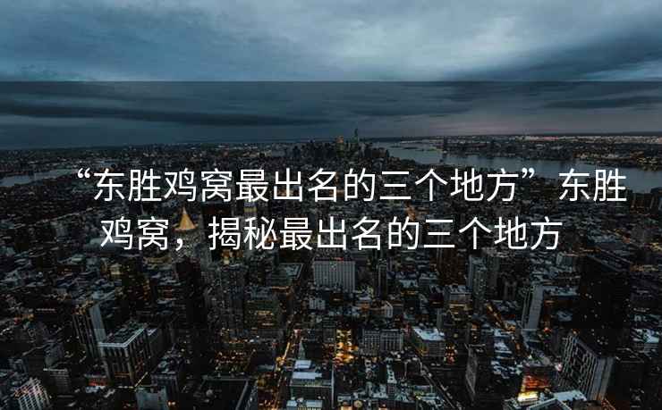 “東勝雞窩最出名的三個(gè)地方”東勝雞窩，揭秘最出名的三個(gè)地方