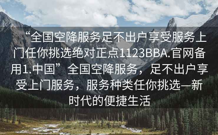 “全國空降服務(wù)足不出戶(hù)享受服務(wù)上門(mén)任你挑選絕對正點(diǎn)1123BBA.官網(wǎng)備用1.中國”全國空降服務(wù)，足不出戶(hù)享受上門(mén)服務(wù)，服務(wù)種類(lèi)任你挑選—新時(shí)代的便捷生活