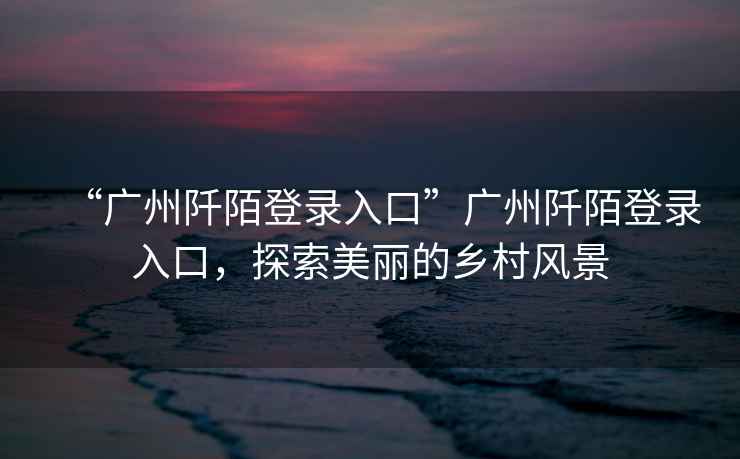 “廣州阡陌登錄入口”廣州阡陌登錄入口，探索美麗的鄉村風(fēng)景