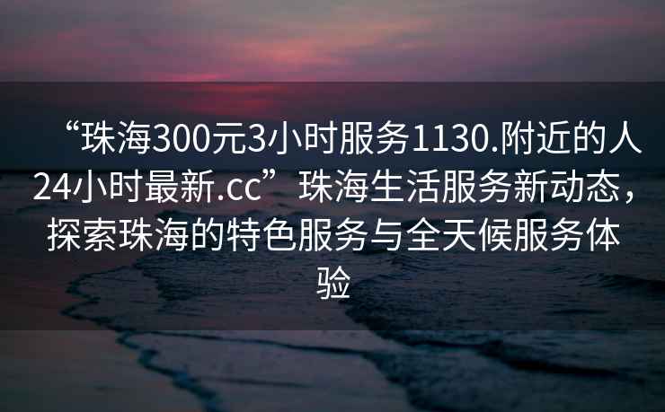 “珠海300元3小時(shí)服務(wù)1130.附近的人24小時(shí)最新.cc”珠海生活服務(wù)新動(dòng)態(tài)，探索珠海的特色服務(wù)與全天候服務(wù)體驗