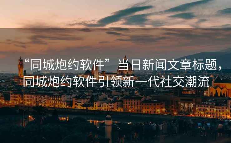 “同城炮約軟件”當日新聞文章標題，同城炮約軟件引領(lǐng)新一代社交潮流