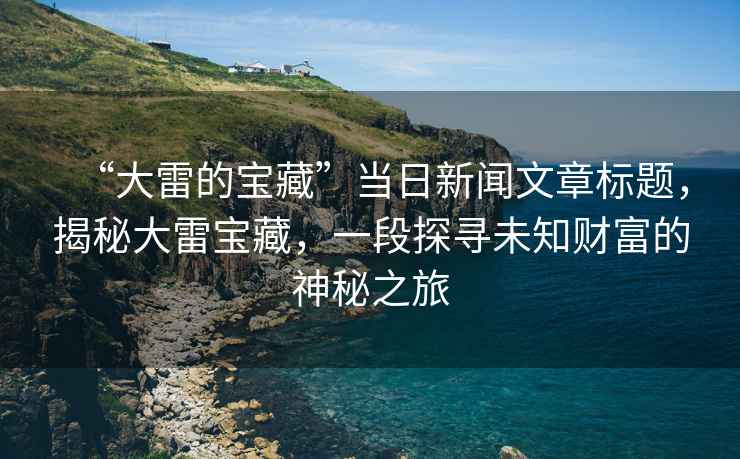 “大雷的寶藏”當日新聞文章標題，揭秘大雷寶藏，一段探尋未知財富的神秘之旅