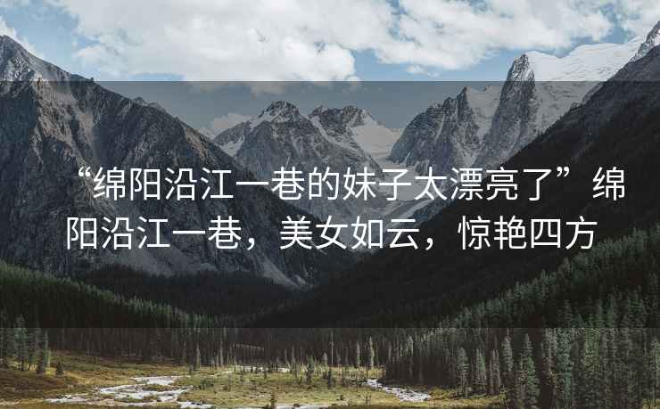 “綿陽(yáng)沿江一巷的妹子太漂亮了”綿陽(yáng)沿江一巷，美女如云，驚艷四方