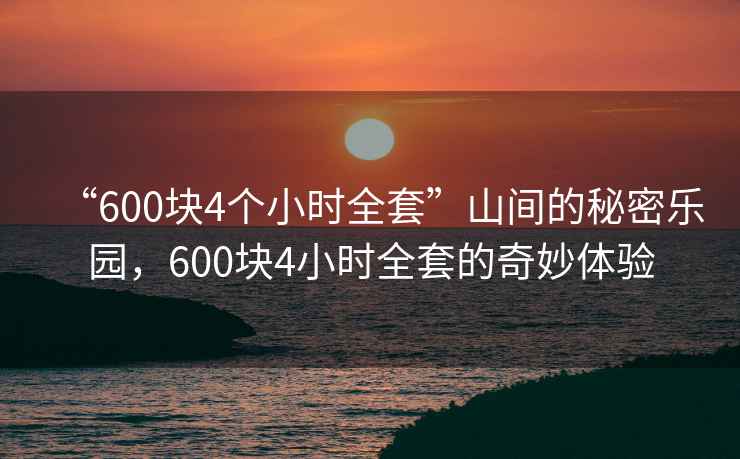 “600塊4個(gè)小時(shí)全套”山間的秘密樂(lè )園，600塊4小時(shí)全套的奇妙體驗