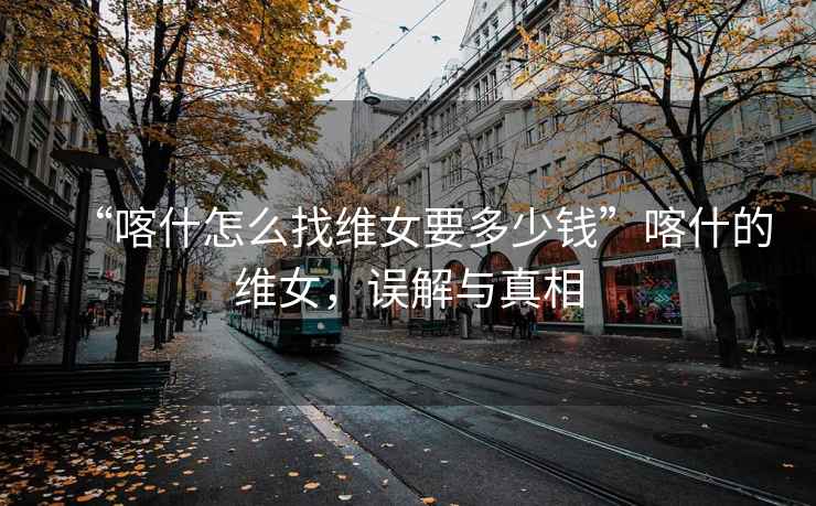 “喀什怎么找維女要多少錢(qián)”喀什的維女，誤解與真相