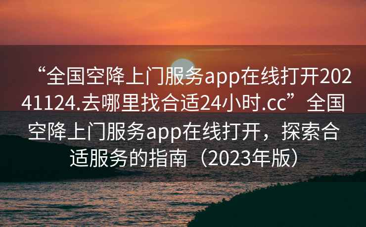 “全國空降上門(mén)服務(wù)app在線(xiàn)打開(kāi)20241124.去哪里找合適24小時(shí).cc”全國空降上門(mén)服務(wù)app在線(xiàn)打開(kāi)，探索合適服務(wù)的指南（2023年版）