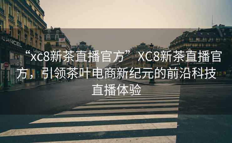“xc8新茶直播官方”XC8新茶直播官方，引領(lǐng)茶葉電商新紀元的前沿科技直播體驗