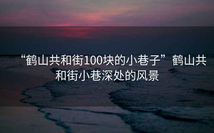 “鶴山共和街100塊的小巷子”鶴山共和街小巷深處的風(fēng)景