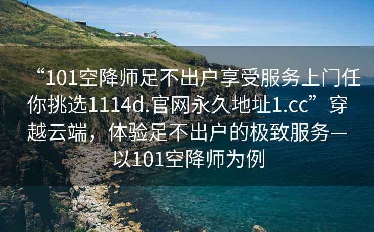 “101空降師足不出戶(hù)享受服務(wù)上門(mén)任你挑選1114d.官網(wǎng)永久地址1.cc”穿越云端，體驗足不出戶(hù)的極致服務(wù)—以101空降師為例