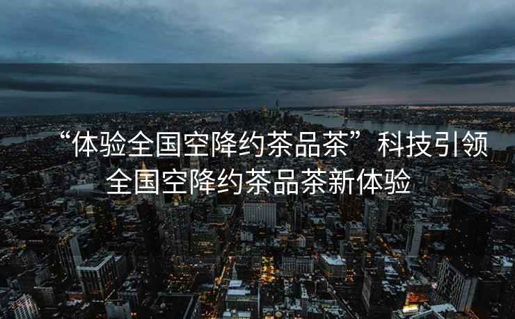 “體驗全國空降約茶品茶”科技引領(lǐng)全國空降約茶品茶新體驗
