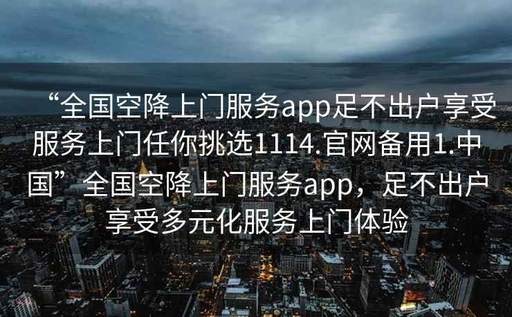“全國空降上門(mén)服務(wù)app足不出戶(hù)享受服務(wù)上門(mén)任你挑選1114.官網(wǎng)備用1.中國”全國空降上門(mén)服務(wù)app，足不出戶(hù)享受多元化服務(wù)上門(mén)體驗