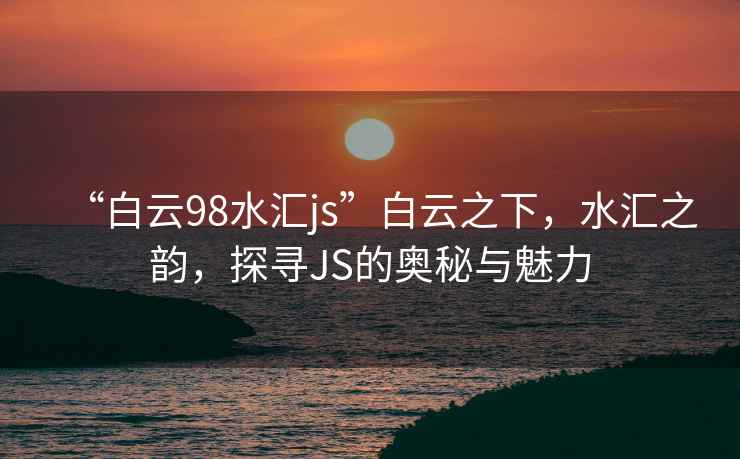 “白云98水匯js”白云之下，水匯之韻，探尋JS的奧秘與魅力