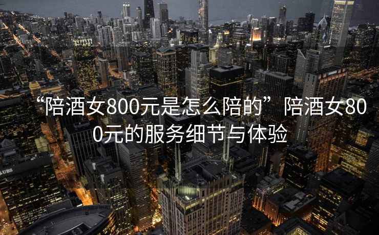 “陪酒女800元是怎么陪的”陪酒女800元的服務(wù)細節與體驗