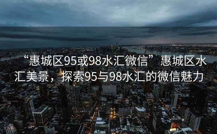 “惠城區95或98水匯微信”惠城區水匯美景，探索95與98水匯的微信魅力