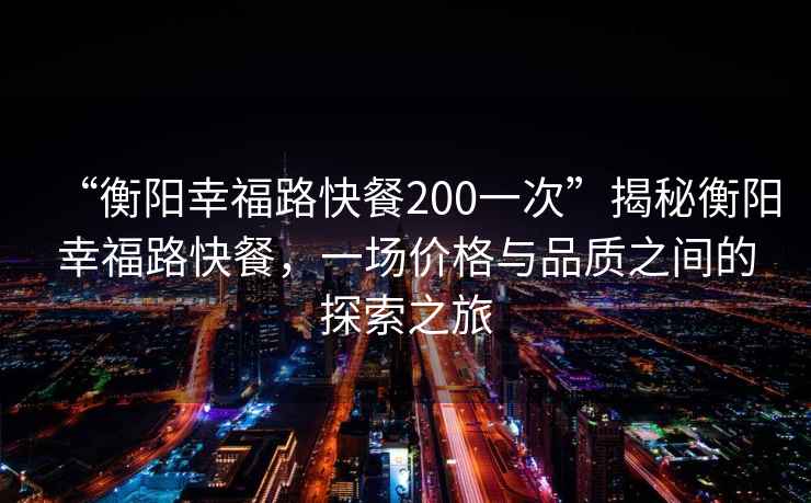 “衡陽(yáng)幸福路快餐200一次”揭秘衡陽(yáng)幸福路快餐，一場(chǎng)價(jià)格與品質(zhì)之間的探索之旅