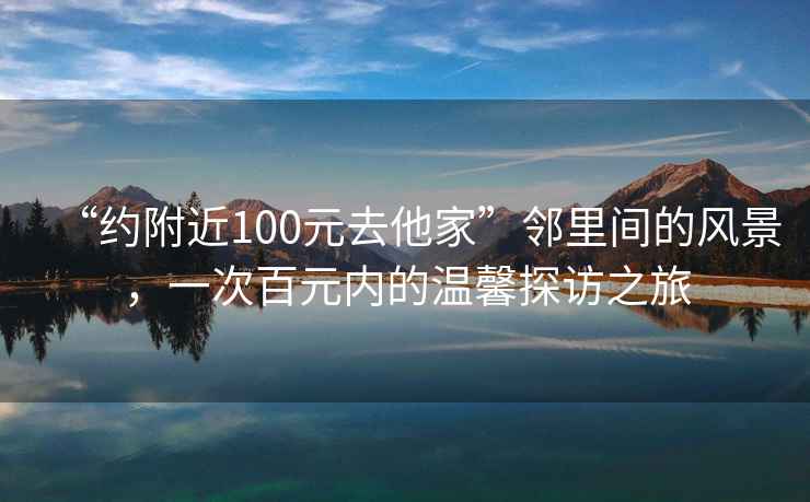 “約附近100元去他家”鄰里間的風(fēng)景，一次百元內的溫馨探訪(fǎng)之旅