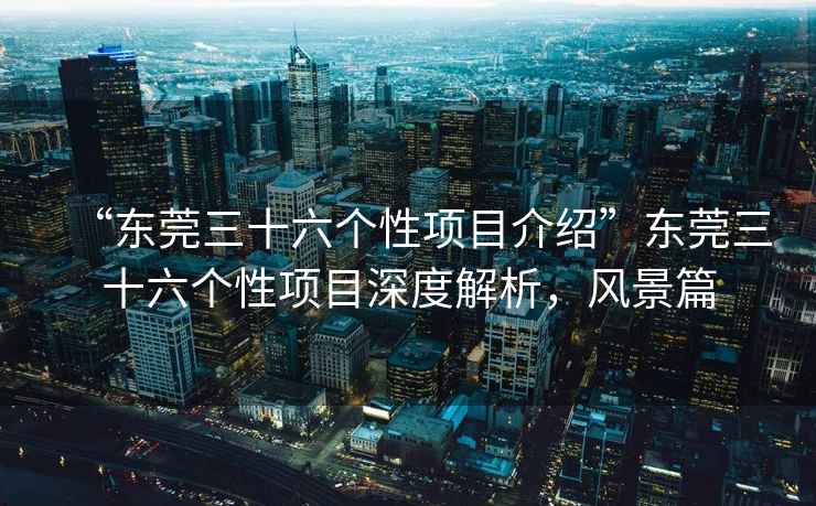 “東莞三十六個(gè)性項目介紹”東莞三十六個(gè)性項目深度解析，風(fēng)景篇