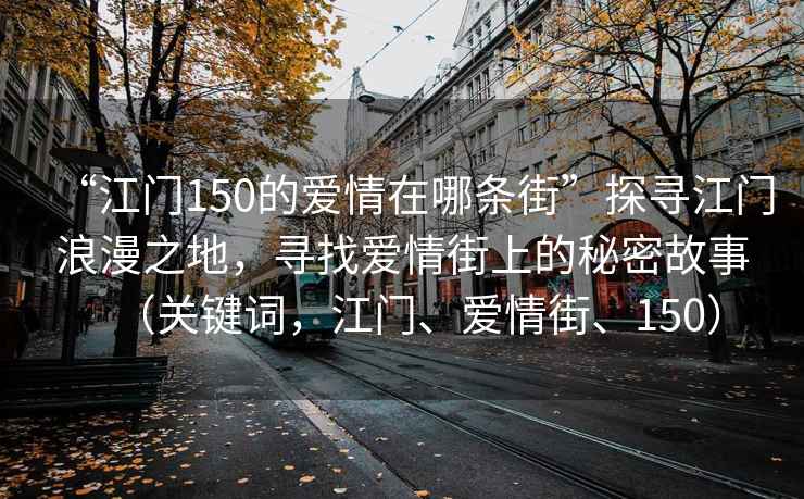 “江門(mén)150的愛(ài)情在哪條街”探尋江門(mén)浪漫之地，尋找愛(ài)情街上的秘密故事（關(guān)鍵詞，江門(mén)、愛(ài)情街、150）
