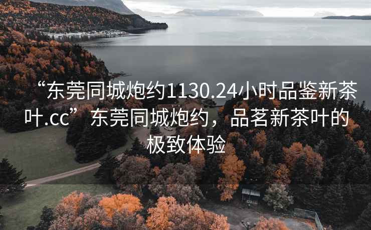 “東莞同城炮約1130.24小時(shí)品鑒新茶葉.cc”東莞同城炮約，品茗新茶葉的極致體驗